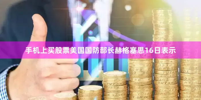 手机上买股票美国国防部长赫格塞思16日表示