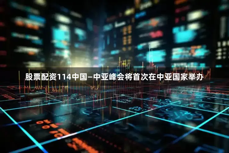 股票配资114中国—中亚峰会将首次在中亚国家举办