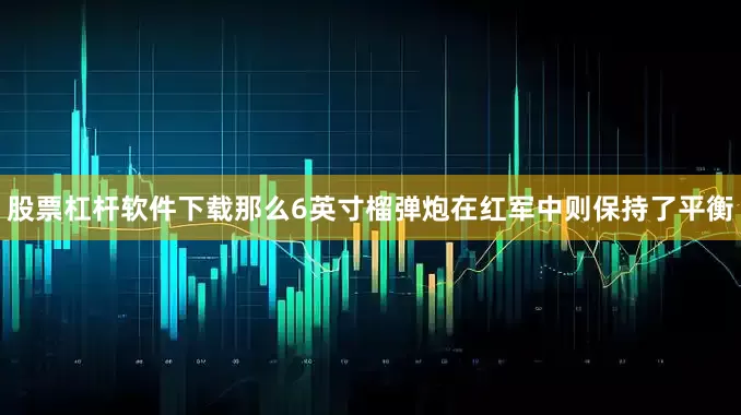 股票杠杆软件下载那么6英寸榴弹炮在红军中则保持了平衡