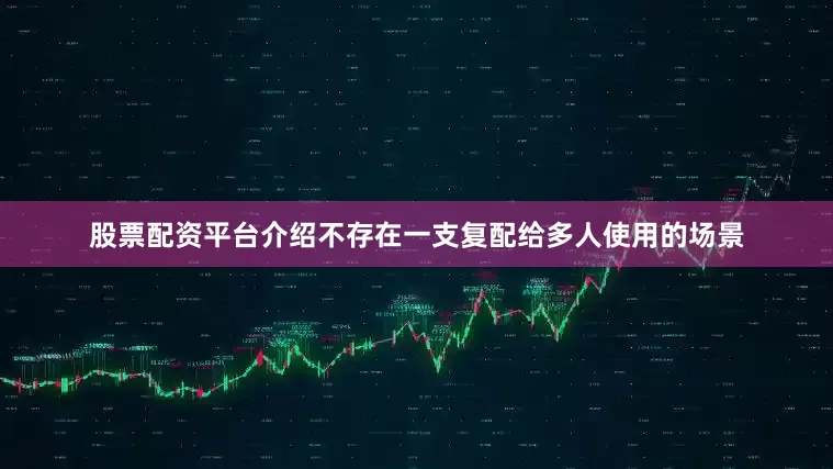 股票配资平台介绍不存在一支复配给多人使用的场景