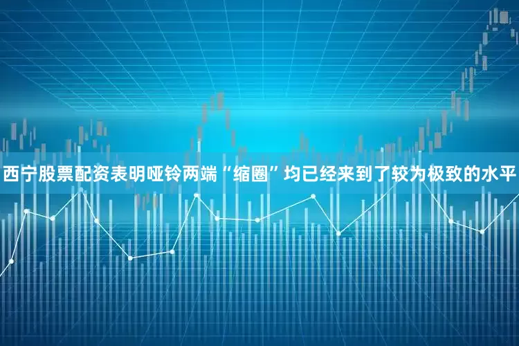 西宁股票配资表明哑铃两端“缩圈”均已经来到了较为极致的水平