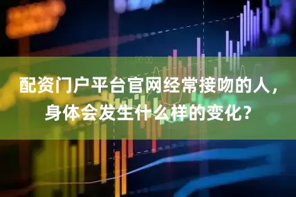 配资门户平台官网经常接吻的人，身体会发生什么样的变化？