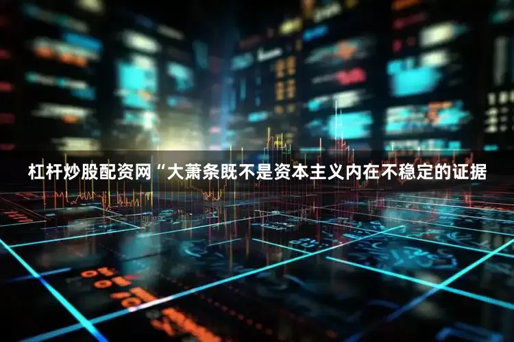 杠杆炒股配资网“大萧条既不是资本主义内在不稳定的证据