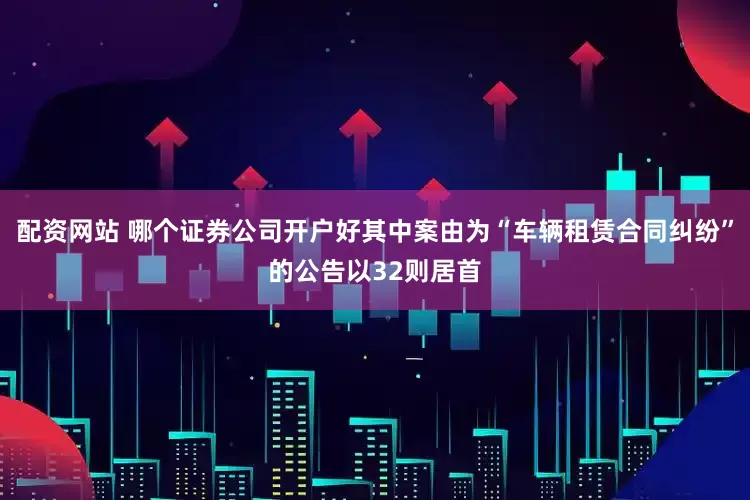 配资网站 哪个证券公司开户好其中案由为“车辆租赁合同纠纷”的公告以32则居首