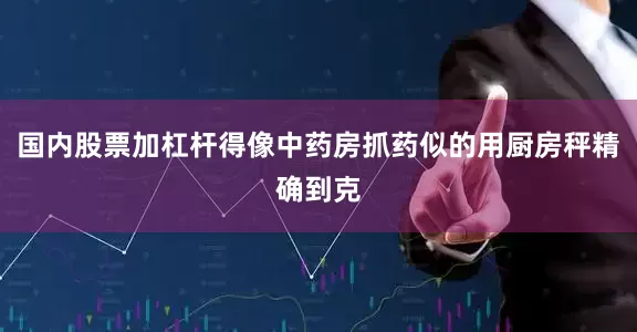 国内股票加杠杆得像中药房抓药似的用厨房秤精确到克