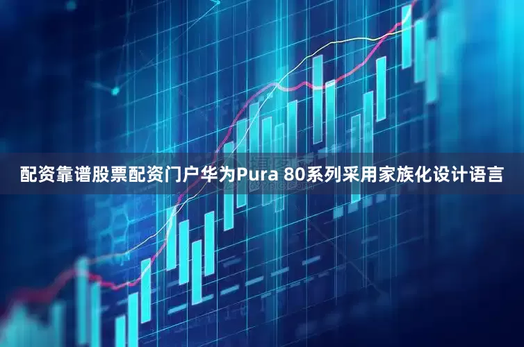 配资靠谱股票配资门户华为Pura 80系列采用家族化设计语言