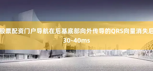 股票配资门户导航在后基底部向外传导的QRS向量消失后30-40ms