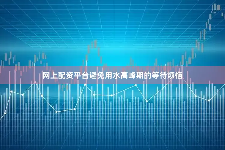 网上配资平台避免用水高峰期的等待烦恼
