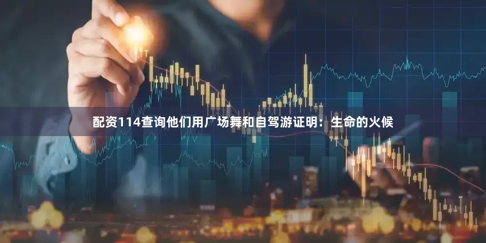 配资114查询他们用广场舞和自驾游证明：生命的火候