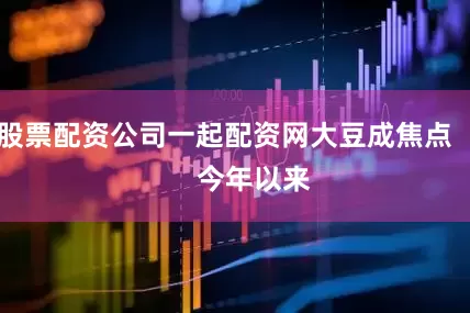 股票配资公司一起配资网大豆成焦点        今年以来