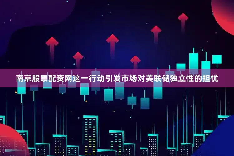 南京股票配资网这一行动引发市场对美联储独立性的担忧