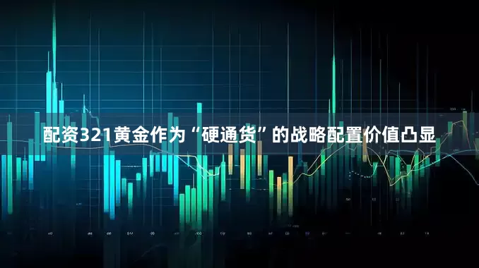 配资321黄金作为“硬通货”的战略配置价值凸显