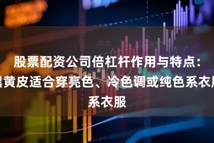 股票配资公司倍杠杆作用与特点：黑黄皮适合穿亮色、冷色调或纯色系衣服