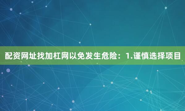 配资网址找加杠网以免发生危险：1.谨慎选择项目