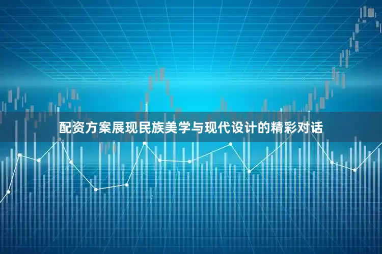 配资方案展现民族美学与现代设计的精彩对话