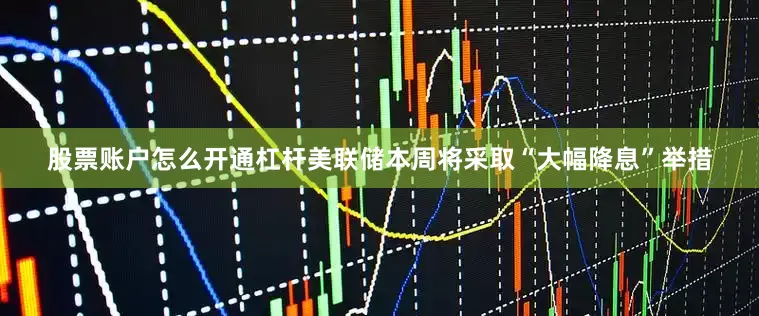 股票账户怎么开通杠杆美联储本周将采取“大幅降息”举措