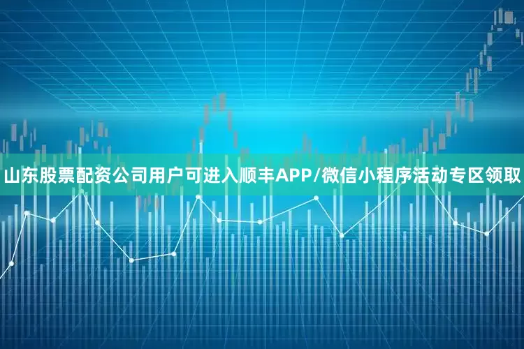 山东股票配资公司用户可进入顺丰APP/微信小程序活动专区领取