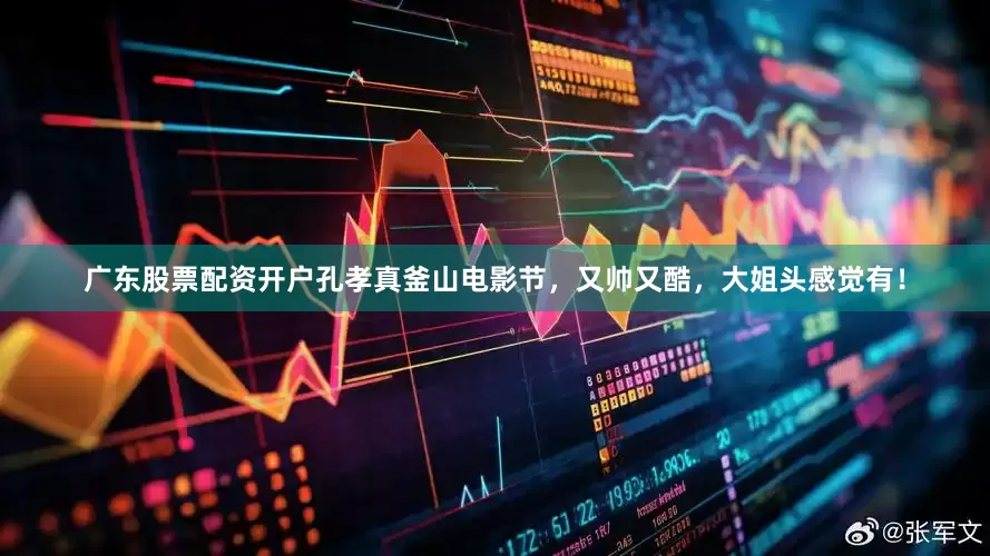 广东股票配资开户孔孝真釜山电影节，又帅又酷，大姐头感觉有！