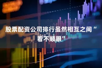 股票配资公司排行虽然相互之间“看不顺眼”