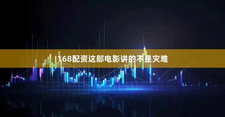 168配资这部电影讲的不是灾难